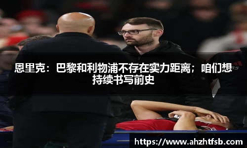 恩里克：巴黎和利物浦不存在实力距离；咱们想持续书写前史