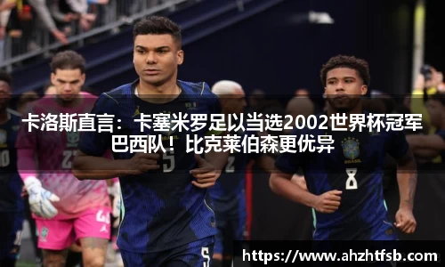 卡洛斯直言：卡塞米罗足以当选2002世界杯冠军巴西队！比克莱伯森更优异
