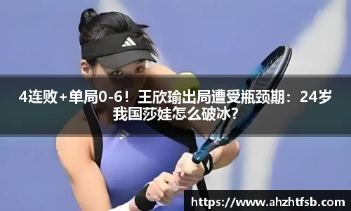 4连败+单局0-6！王欣瑜出局遭受瓶颈期：24岁我国莎娃怎么破冰？