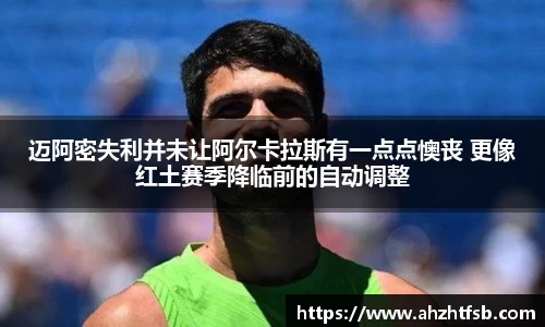 迈阿密失利并未让阿尔卡拉斯有一点点懊丧 更像红土赛季降临前的自动调整